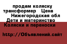 продам коляску трансформер › Цена ­ 3 500 - Нижегородская обл. Дети и материнство » Коляски и переноски   